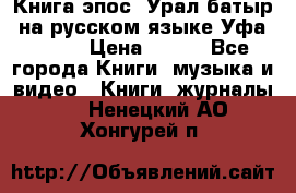 Книга эпос “Урал-батыр“ на русском языке Уфа, 1981 › Цена ­ 500 - Все города Книги, музыка и видео » Книги, журналы   . Ненецкий АО,Хонгурей п.